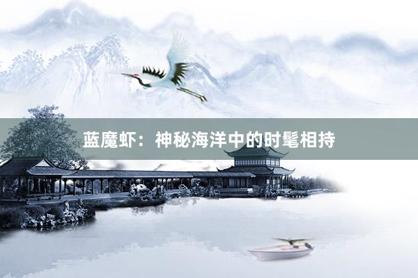 蓝魔虾：神秘海洋中的时髦相持