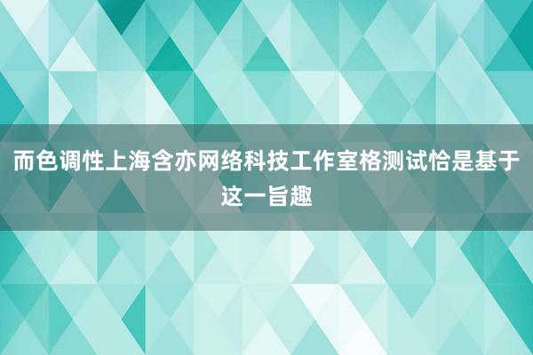 而色调性上海含亦网络科技工作室格测试恰是基于这一旨趣