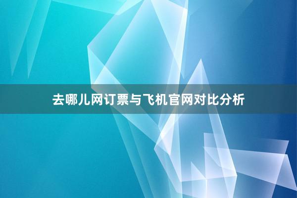 去哪儿网订票与飞机官网对比分析