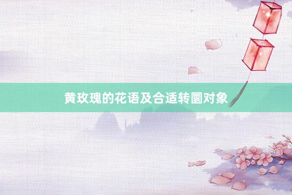 黄玫瑰的花语及合适转圜对象