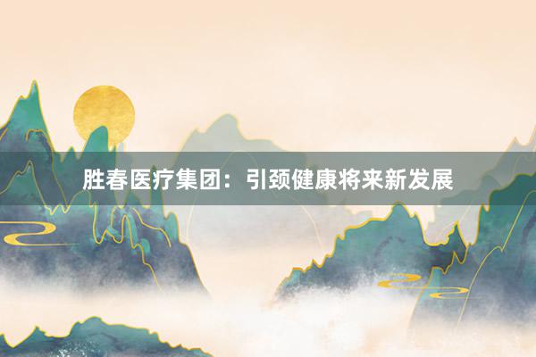 胜春医疗集团：引颈健康将来新发展