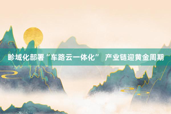 畛域化部署“车路云一体化”  产业链迎黄金周期