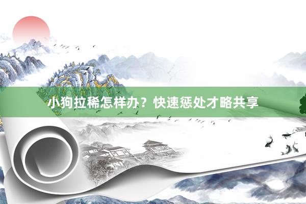 小狗拉稀怎样办？快速惩处才略共享