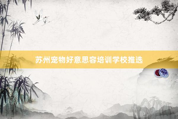 苏州宠物好意思容培训学校推选